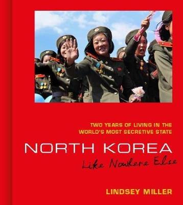 North Korea: Like Nowhere Else: Two Years of Living in the World's Most Secretive State - Lindsey Miller - cover