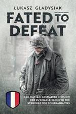 Fated to Defeat: 33. Waffen-Grenadier Division Der Ss 'Charlemagne' in the Struggle for Pomerania 1945