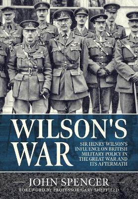 Ibs Wilson'S War: Sir Henry Wilson’s Influence on British Military Policy in the Great War and its Aftermath