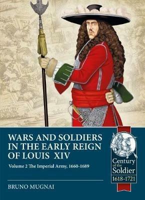 Wars and Soldiers in the Early Reign of Louis XIV Volume 2: The Imperial Army, 1660-1689 - Bruno Mugnai - cover
