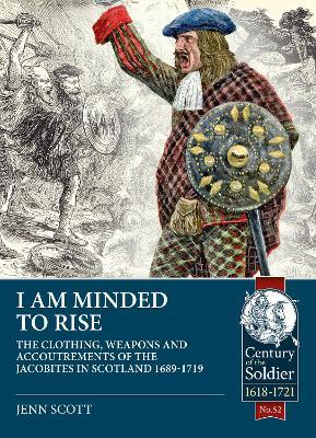 I am Minded to Rise: The clothing, weapons and accoutrements of the Jacobites from 1689 to 1719 - Jenn Scott - cover