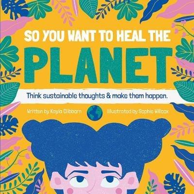 So You Want to Heal The Planet: Think sustainable thoughts and make them happen. - Kayla Clibborn - cover