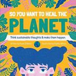 So You Want to Heal The Planet: Think sustainable thoughts and make them happen.