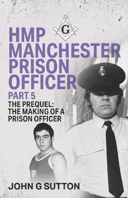 HMP Manchester Prison Officer Part 5: The Prequel: The Making of a Prison Officer - John Sutton - cover