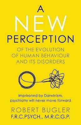 A New Perception: Of the Evolution of Human Behaviour and its Disorders - Robert Bugler - cover