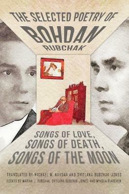 The Selected Poetry of Bohdan Rubchak: Songs of Love, Songs of Death, Songs of The Moon - Bohdan Rubchak - cover