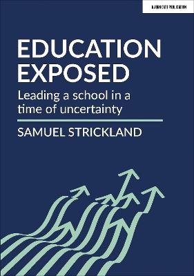 Education Exposed: Leading a school in a time of uncertainty - Samuel Strickland - cover
