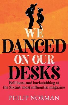 We Danced On Our Desks: Brilliance and backstabbing at the Sixties' most influential magazine - Philip Norman - cover