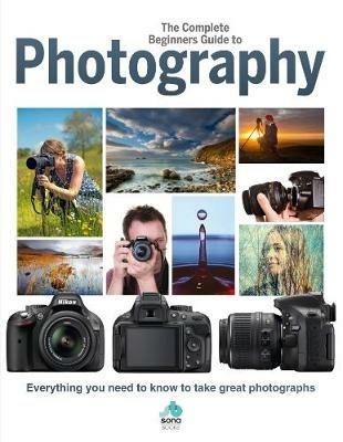 The Complete Beginners Guide To Photography: Everything you need to know to take great photographs - cover