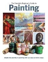 The Complete Beginner's Guide to Painting: Master the Secrets of Painting with Our Easy to Follow Steps - cover