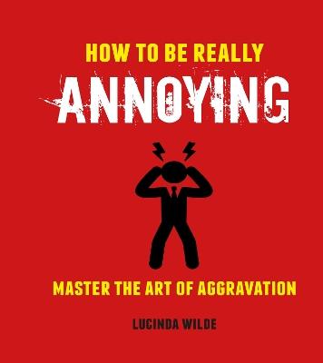 How to Be Really Annoying: Master the Art of Aggravation - Lucinda Wilde - cover