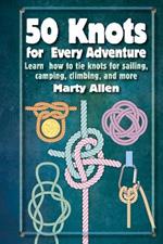 50 Knots for Every Adventure: Learn How to Tie Knots for Sailing, Camping, Climbing, and More