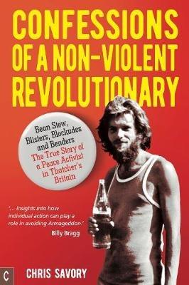 Confessions Of A Non-Violent Revolutionary: Bean Stew, Blisters, Blockades and Benders - The True Story of a Peace Activist in Thatcher's Britain - Chris Savory - cover
