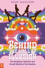 Behind the Wall of Illusion: The Religious, Esoteric and Occult Worlds of the Beatles