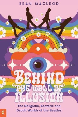 Behind the Wall of Illusion: The Religious, Esoteric and Occult Worlds of the Beatles - Sean MacLeod - cover