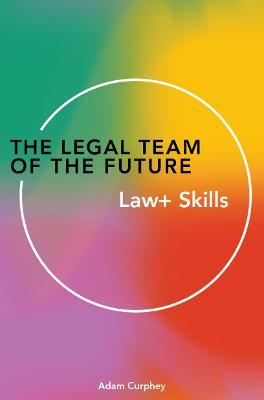 The Legal Team of the Future: Law+ Skills - Adam Curphey - cover