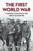 The First World War: A Marxist Analysis of the Great Slaughter - Alan Woods - cover