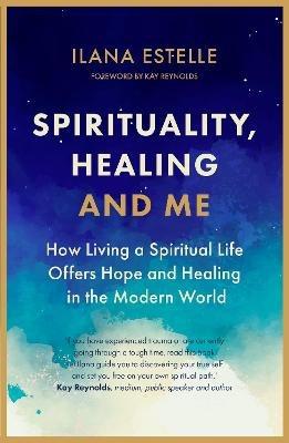 Spirituality, Healing and Me: How living a spiritual life offers hope and healing in the modern world - Ilana Estelle - cover