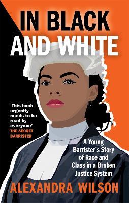 In Black and White: A Young Barrister's Story of Race and Class in a Broken Justice System - Alexandra Wilson - cover