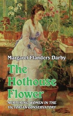 The Hothouse Flower: Nurturing Women in the Victorian Conservatory - Margaret Flanders Darby - cover