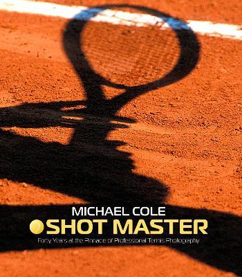 Shot Master: Forty years at the Pinnacle of Professional Tennis Photography - Michael Cole - cover