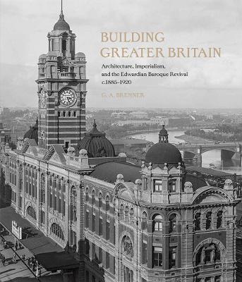 Building Greater Britain: Architecture, Imperialism, and the Edwardian Baroque Revival, 1885 - 1920 - G. A. Bremner - cover