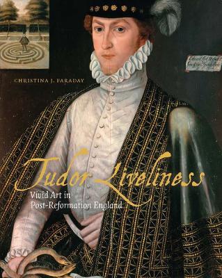 Tudor Liveliness: Vivid Art in Post-Reformation England - Christina J Faraday - cover