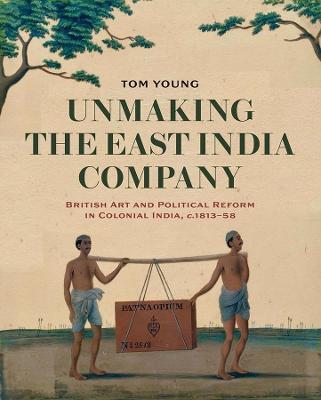 Unmaking the East India Company: British Art and Political Reform in Colonial India, c. 1813-1858 - Tom Young - cover