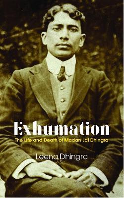 EXHUMATION: The Life and Death of Madan Lal Dhingra - LEENA DHINGRA - cover