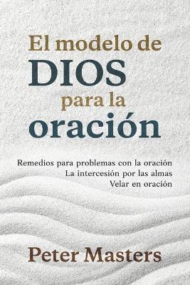 El modelo de Dios para la oración: Remedios para problemas con la oración, la intercesión por las almas y velar en oración - Peter Masters - cover