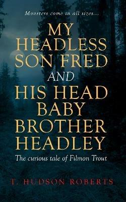 My Headless Son Fred and His Head Baby Brother Headley - T. Hudson Roberts - cover