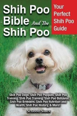 Shih Poo Bible And The Shih Poo: Your Perfect Shih Poo Guide Shih Poo Dogs, Shih Poo Puppies, Shih Poo Training, Shih Poo Training, Shih Poo Behavior, Shih Poo Breeders, Shih Poo Nutrition and Health, Shih Poo History, & More! - Susanne Saben - cover