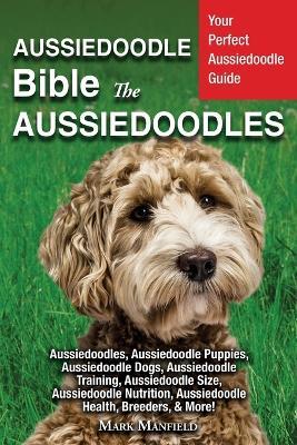Aussiedoodle Bible And Aussiedoodles: Your Perfect Aussiedoodle Guide Aussiedoodles, Aussiedoodle Puppies, Aussiedoodle Dogs, Aussiedoodle Training, Aussiedoodle Size, Aussiedoodle Nutrition, Aussiedoodle Health, Breeders, & More! - Mark Manfield - cover