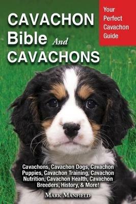 Cavachon Bible And Cavachons: Your Perfect Cavachon Guide Cavachons, Cavachon Dogs, Cavachon Puppies, Cavachon Training, Cavachon Nutrition, Cavachon Health, Cavachon Breeders, History, & More! - Mark Manfield - cover