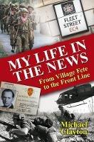 My Life in the News: From Village Fete to the Front Line - Michael Clayton - cover