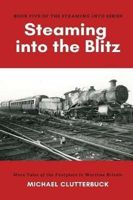 Steaming into the Blitz: More Tales of the Footplate in Wartime Britain - Michael Clutterbuck - cover