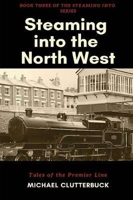 Steaming into the North West: Tales of the Premier Line - Michael Clutterbuck - cover