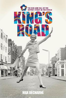 King's Road: The Rise and Fall of the Hippest Street in the World - Max Decharne - cover