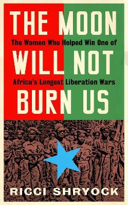 The Moon Will Not Burn Us: The Women Who Helped Win One of Africa's Longest Liberation Wars - Ricci Shryock - cover