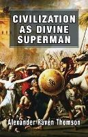 Civilization as Divine Superman: A Superorganic Philosophy of History - Alexander Raven Thomson - cover
