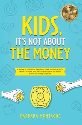 Kids, It's Not About the Money: A Parents' Guide to Teaching Their Children Good Money Habits and Personal Finance to Reach Financial Independence - Barbara Montague - cover