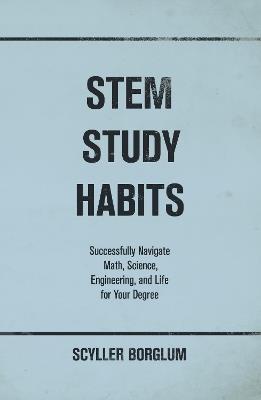 STEM Study Habits: Successfully Navigate Math, Science, Engineering, and Life for Your Degree - Scyller Borglum - cover