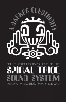 A Darker Electricity: The Origins of the Spiral Tribe Sound System - Mark Angelo Harrison - cover