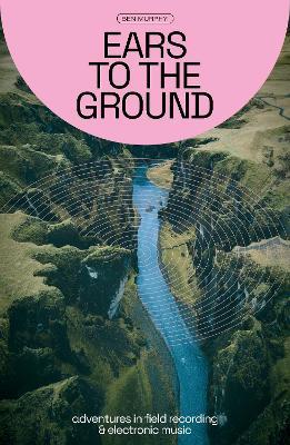 Ears To The Ground: Adventures in Field Recording and Electronic Music - Ben Murphy - cover
