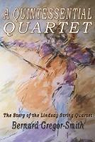 A Quintessential Quartet: The Story of the Lindsay String Quartet - Bernard Gregor-Smith - cover