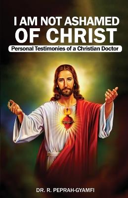 I AM NOT ASHAMED OF CHRIST---Personal Testimonies of a Christian Doctor - Robert Peprah-Gyamfi - cover