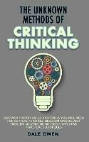 The Unknown Methods of Critical Thinking: Discover The Key Skills and Tools You Will Need for Critical Thinking, Decision Making and Problem Solving, Using Highly Effective Practical Techniques - Dale Owen - cover