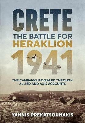 The Battle for Heraklion. Crete 1941: The Campaign Revealed Through Allied and Axis Accounts - Yannis Prekatsounakis - cover