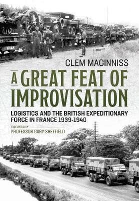 A Great Feat of Improvisation: Logistics and the British Expeditionary Force in France 1939-1940 - Clem Maginniss - cover