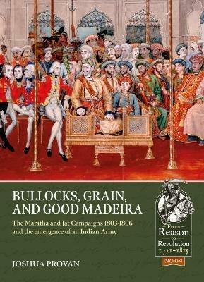 Bullocks, Grain, and Good Madeira: The Maratha and Jat Campaigns, 1803-1806 and the Emergence of an Indian Army - Joshua Proven - cover